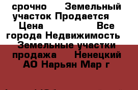 срочно!    Земельный участок!Продается! › Цена ­ 1 000 000 - Все города Недвижимость » Земельные участки продажа   . Ненецкий АО,Нарьян-Мар г.